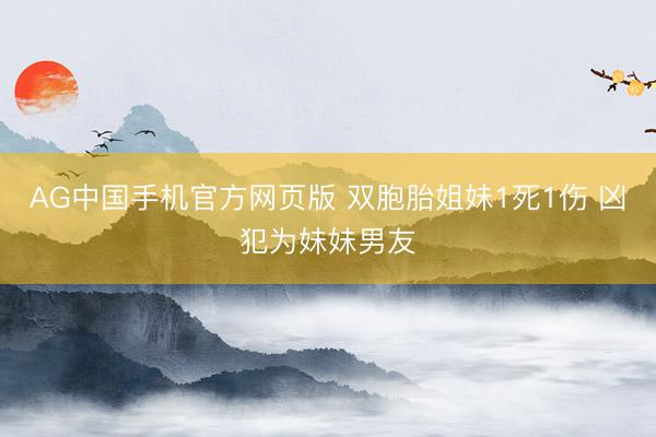 AG中国手机官方网页版 双胞胎姐妹1死1伤 凶犯为妹妹男友