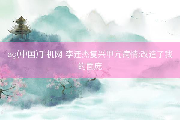 ag(中国)手机网 李连杰复兴甲亢病情:改造了我的面庞
