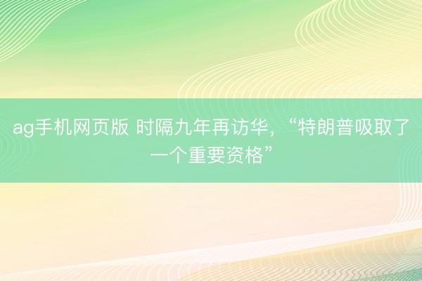 ag手机网页版 时隔九年再访华，“特朗普吸取了一个重要资格”