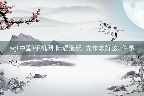 ag(中国)手机网 际遇造反， 先作念好这3件事