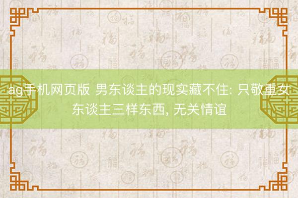 ag手机网页版 男东谈主的现实藏不住: 只敬重女东谈主三样东西， 无关情谊