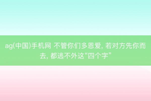 ag(中国)手机网 不管你们多恩爱， 若对方先你而去， 都逃不外这“四个字”