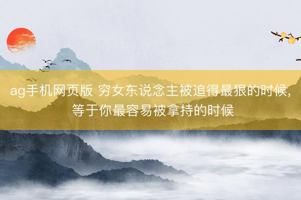 ag手机网页版 穷女东说念主被追得最狠的时候， 等于你最容易被拿持的时候