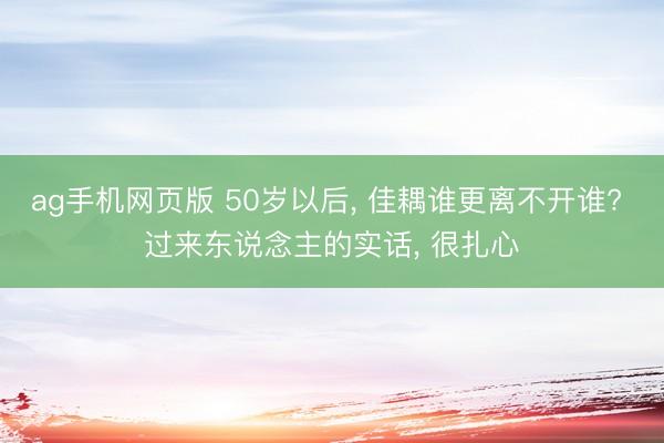 ag手机网页版 50岁以后， 佳耦谁更离不开谁? 过来东说念主的实话， 很扎心