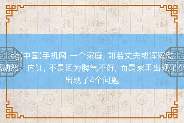 ag(中国)手机网 一个家庭， 如若丈夫或浑家动不动就动怒、内讧， 不是因为脾气不好， 而是家里出现了4个问题