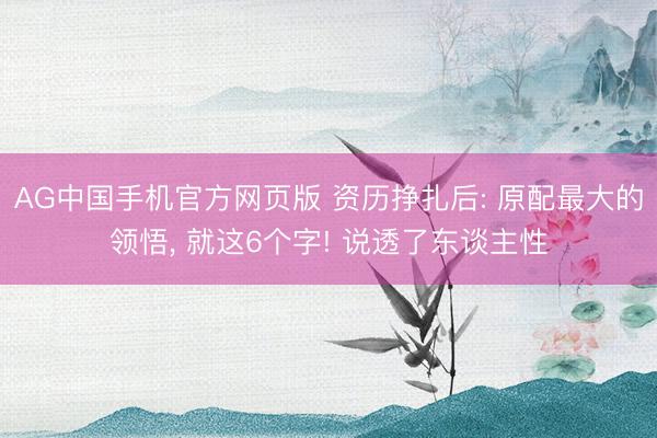 AG中国手机官方网页版 资历挣扎后: 原配最大的领悟， 就这6个字! 说透了东谈主性