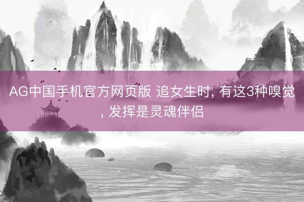 AG中国手机官方网页版 追女生时， 有这3种嗅觉， 发挥是灵魂伴侣