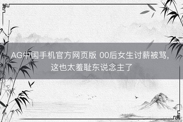 AG中国手机官方网页版 00后女生讨薪被骂， 这也太羞耻东说念主了
