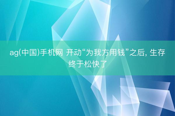 ag(中国)手机网 开动“为我方用钱”之后， 生存终于松快了