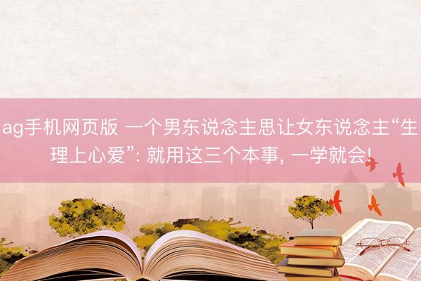 ag手机网页版 一个男东说念主思让女东说念主“生理上心爱”: 就用这三个本事， 一学就会!