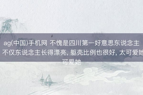 ag(中国)手机网 不愧是四川第一好意思东说念主， 不仅东说念主长得漂亮，<a href=