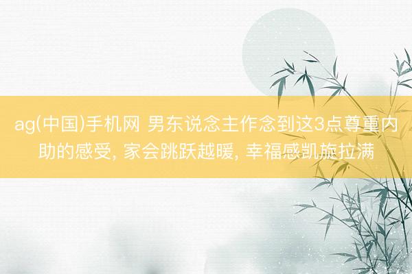 ag(中国)手机网 男东说念主作念到这3点尊重内助的感受， 家会跳跃越暖， 幸福感凯旋拉满
