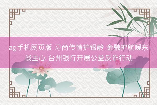 ag手机网页版 习尚传情护银龄 金融护航暖东谈主心 台州银行开展公益反诈行动