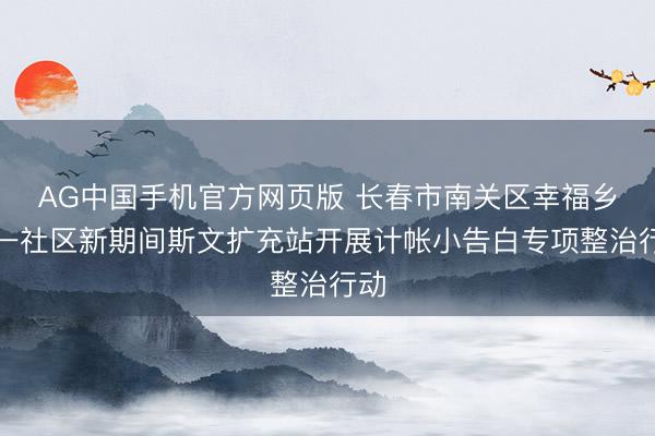 AG中国手机官方网页版 长春市南关区幸福乡八一社区新期间斯文扩充站开展计帐小告白专项整治行动