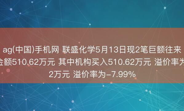ag(中国)手机网 联盛化学5月13日现2笔巨额往来 总成交金额510.62万元 其中机构买入510.62万元 溢价率为-7.99%
