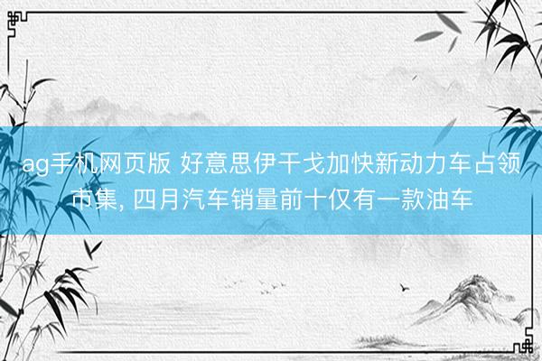 ag手机网页版 好意思伊干戈加快新动力车占领市集， 四月汽车销量前十仅有一款油车
