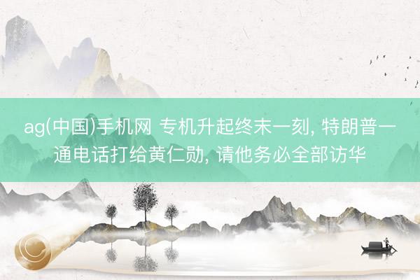 ag(中国)手机网 专机升起终末一刻， 特朗普一通电话打给黄仁勋， 请他务必全部访华