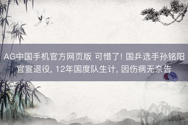 AG中国手机官方网页版 可惜了! 国乒选手孙铭阳官宣退役， 12年国度队生计， 因伤病无奈告