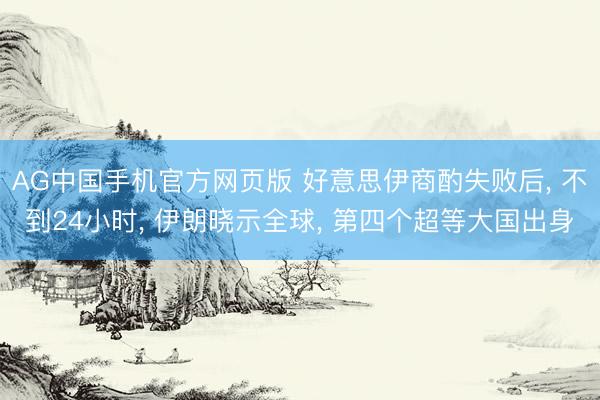 AG中国手机官方网页版 好意思伊商酌失败后， 不到24小时， 伊朗晓示全球， 第四个超等大国出身
