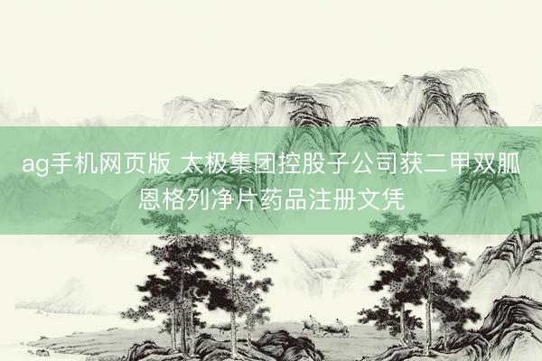 ag手机网页版 太极集团控股子公司获二甲双胍恩格列净片药品注册文凭