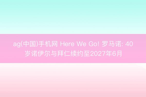 ag(中国)手机网 Here We Go! 罗马诺: 40岁诺伊尔与拜仁续约至2027年6月