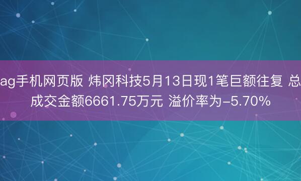ag手机网页版 炜冈科技5月13日现1笔巨额往复 总成交金额6661.75万元 溢价率为-5.70%