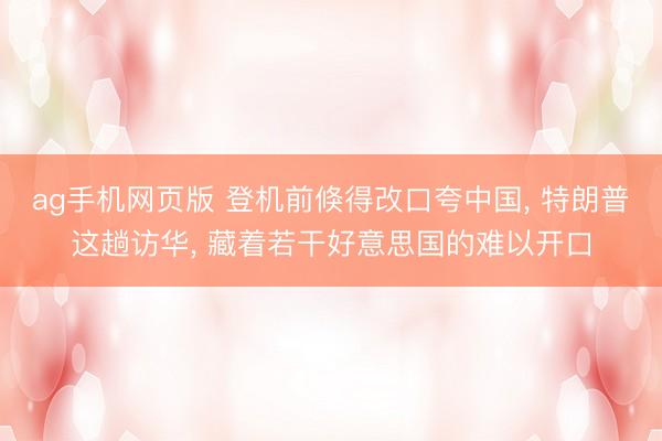 ag手机网页版 登机前倏得改口夸中国， 特朗普这趟访华， 藏着若干好意思国的难以开口