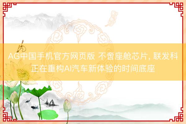 AG中国手机官方网页版 不啻座舱芯片， 联发科正在重构AI汽车新体验的时间底座