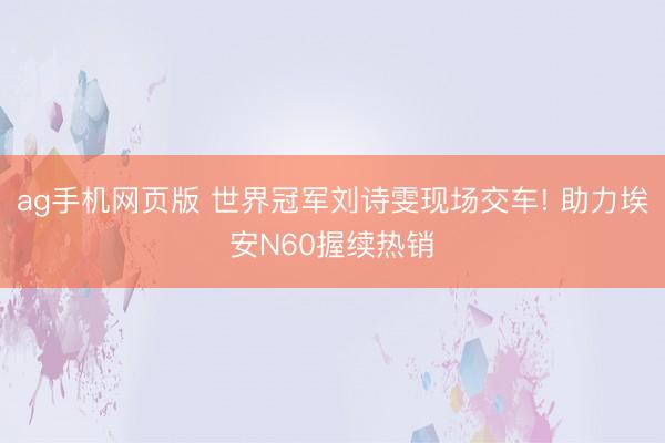 ag手机网页版 世界冠军刘诗雯现场交车! 助力埃安N60握续热销