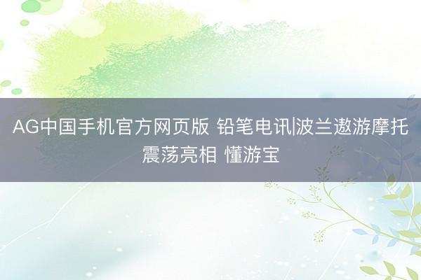 AG中国手机官方网页版 铅笔电讯|波兰遨游摩托震荡亮相 懂游宝