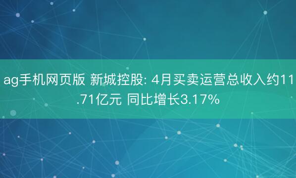 ag手机网页版 新城控股: 4月买卖运营总收入约11.71亿元 同比增长3.17%
