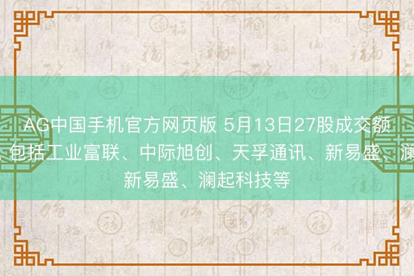 AG中国手机官方网页版 5月13日27股成交额跳跃百亿， 包括工业富联、中际旭创、天孚通讯、新易盛、澜起科技等