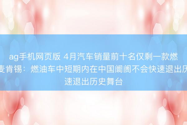 ag手机网页版 4月汽车销量前十名仅剩一款燃油车！麦肯锡：燃油车中短期内在中国阛阓不会快速退出历史舞台