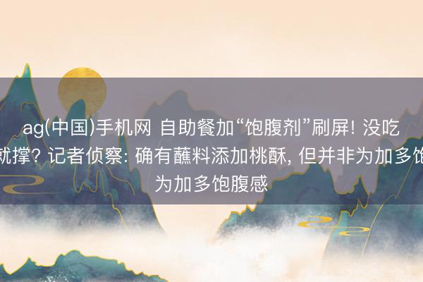 ag(中国)手机网 自助餐加“饱腹剂”刷屏! 没吃几口就撑? 记者侦察: 确有蘸料添加桃酥， 但并非为加多饱腹感