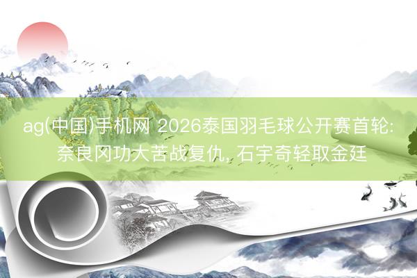ag(中国)手机网 2026泰国羽毛球公开赛首轮: 奈良冈功大苦战复仇， 石宇奇轻取金廷