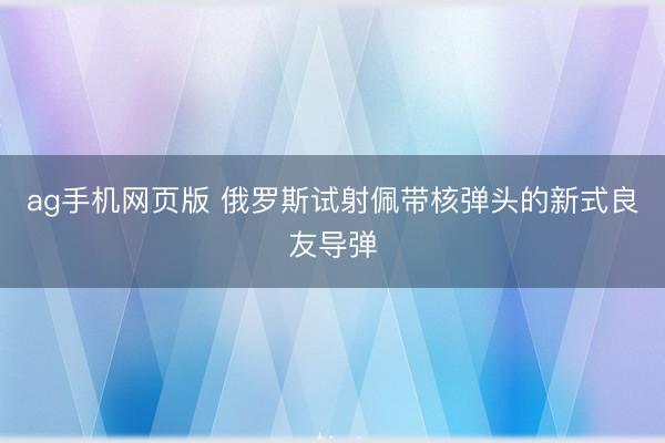 ag手机网页版 俄罗斯试射佩带核弹头的新式良友导弹