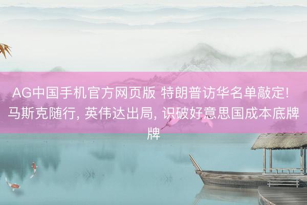 AG中国手机官方网页版 特朗普访华名单敲定! 马斯克随行， 英伟达出局， 识破好意思国成本底牌