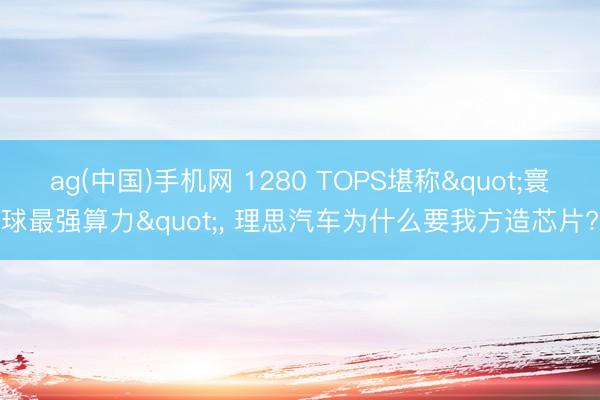 ag(中国)手机网 1280 TOPS堪称"寰球最强算力"， 理思汽车为什么要我方造芯片?