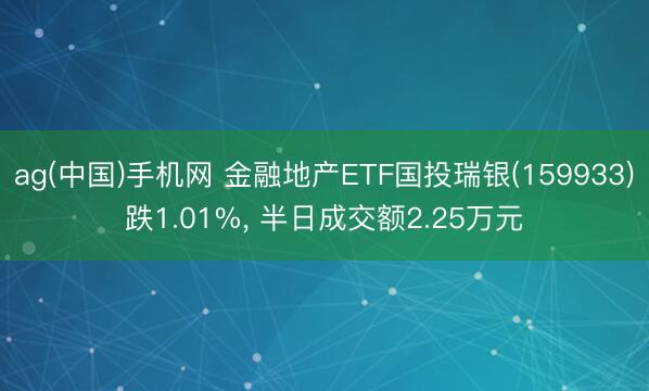 ag(中国)手机网 金融地产ETF国投瑞银(159933)跌1.01%， 半日成交额2.25万元