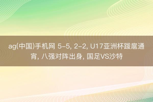 ag(中国)手机网 5-5， 2-2， U17亚洲杯跋扈通宵， 八强对阵出身， 国足VS沙特