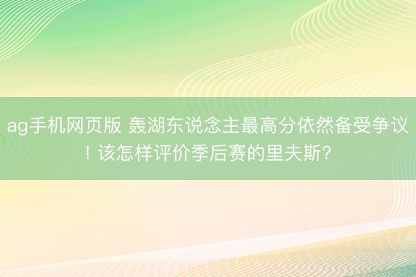 ag手机网页版 轰湖东说念主最高分依然备受争议! 该怎样评价季后赛的里夫斯?