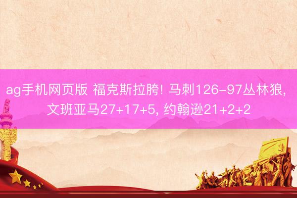 ag手机网页版 福克斯拉胯! 马刺126-97丛林狼， 文班亚马27+17+5， 约翰逊21+2+2