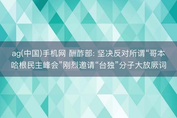 ag(中国)手机网 酬酢部: 坚决反对所谓“哥本哈根民主峰会”刚烈邀请“台独”分子大放厥词