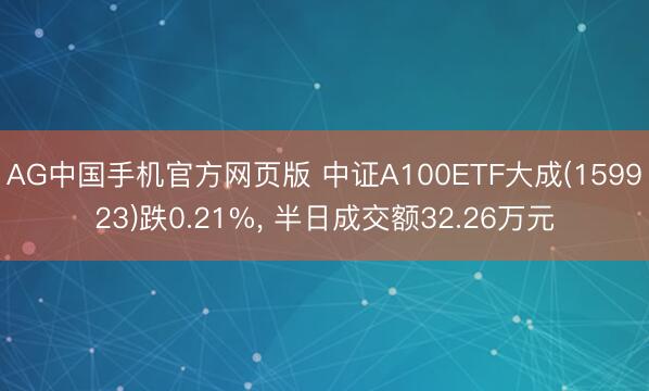 AG中国手机官方网页版 中证A100ETF大成(159923)跌0.21%， 半日成交额32.26万元