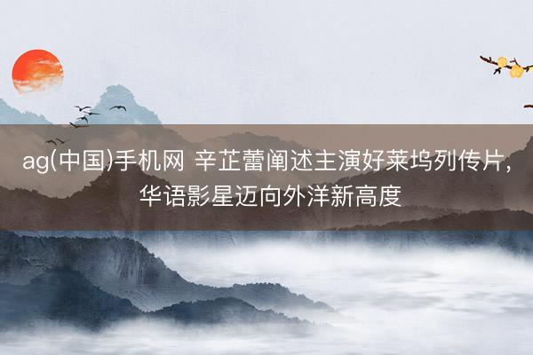 ag(中国)手机网 辛芷蕾阐述主演好莱坞列传片， 华语影星迈向外洋新高度