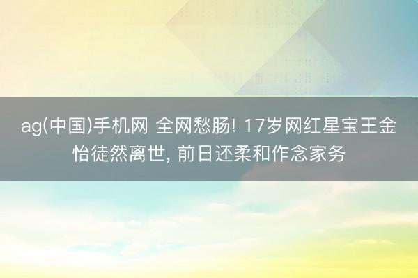 ag(中国)手机网 全网愁肠! 17岁网红星宝王金怡徒然离世， 前日还柔和作念家务