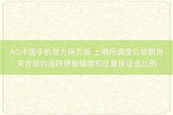 AG中国手机官方网页版 上期所调度白银期货关合股约涨跌停板幅度和往复保证金比例
