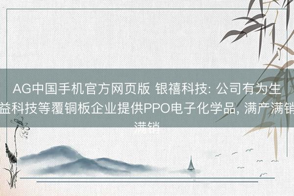AG中国手机官方网页版 银禧科技: 公司有为生益科技等覆铜板企业提供PPO电子化学品， 满产满销