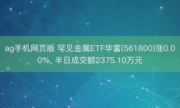 ag手机网页版 罕见金属ETF华富(561800)涨0.00%， 半日成交额2375.10万元