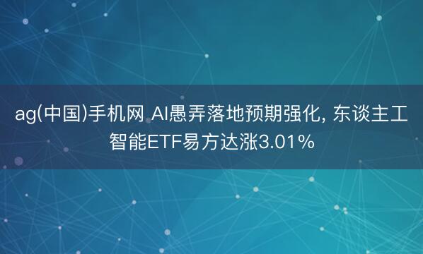 ag(中国)手机网 AI愚弄落地预期强化， 东谈主工智能ETF易方达涨3.01%